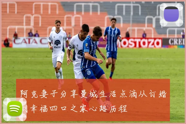 阿克妻子分享曼城生活点滴从订婚到幸福四口之家心路历程