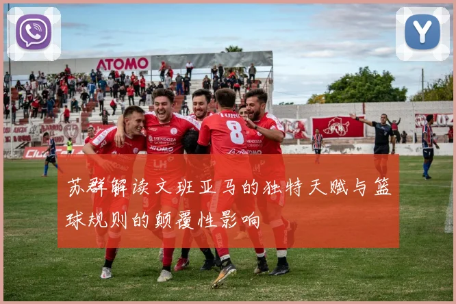 苏群解读文班亚马的独特天赋与篮球规则的颠覆性影响