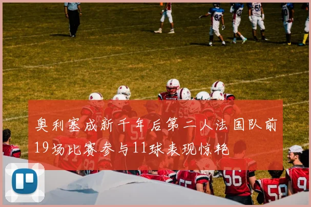 奥利塞成新千年后第二人法国队前19场比赛参与11球表现惊艳