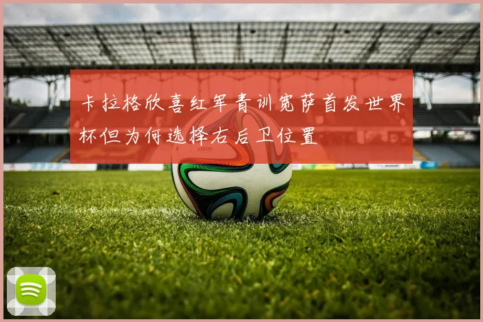 卡拉格欣喜红军青训宽萨首发世界杯但为何选择右后卫位置