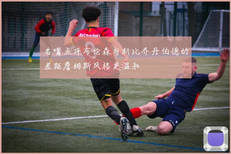 名嘴点评布伦森与科比乔丹伯德的差距詹姆斯风格更温和