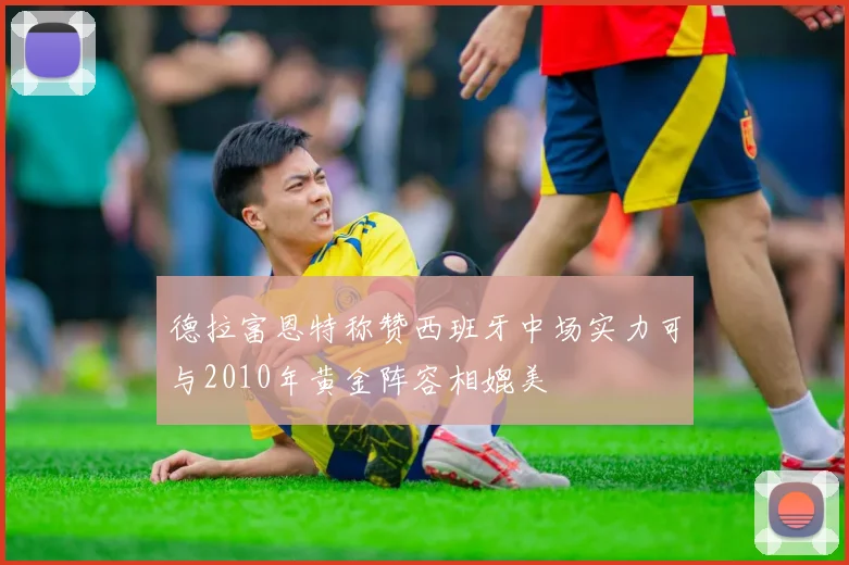 德拉富恩特称赞西班牙中场实力可与2010年黄金阵容相媲美