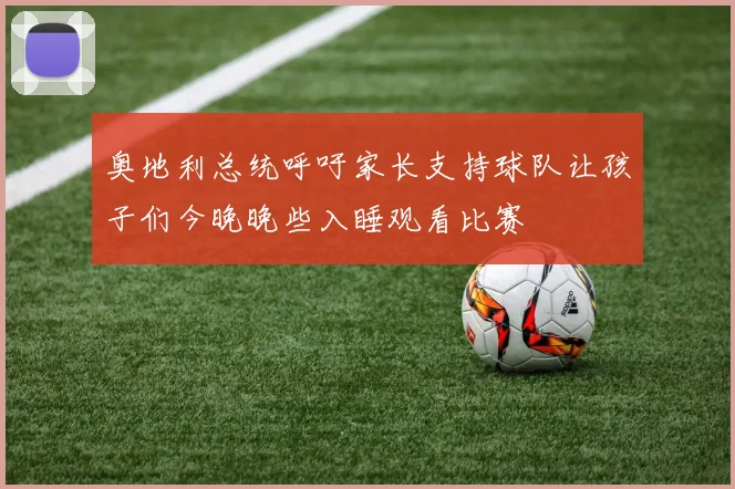 奥地利总统呼吁家长支持球队让孩子们今晚晚些入睡观看比赛