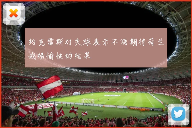 约克雷斯对失球表示不满期待荷兰战绩愉快的结果