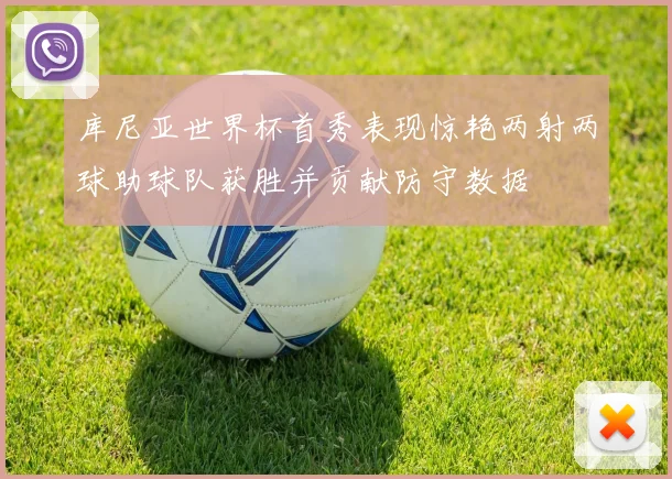 库尼亚世界杯首秀表现惊艳两射两球助球队获胜并贡献防守数据