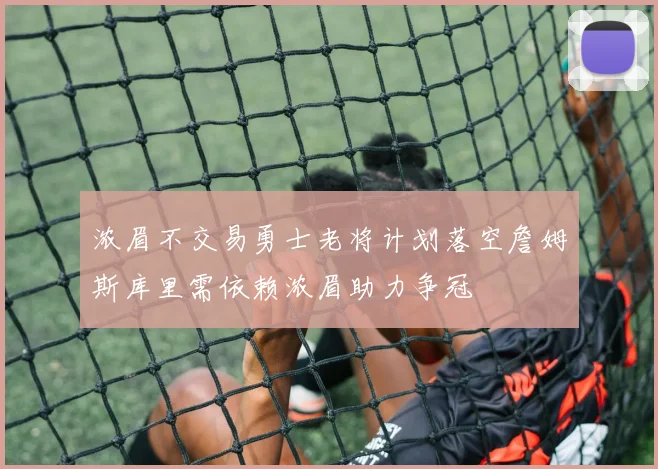 浓眉不交易勇士老将计划落空詹姆斯库里需依赖浓眉助力争冠